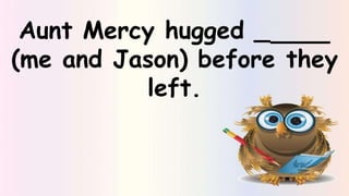 Aunt Mercy hugged _
(me and Jason) before they
left.
 