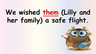 We wished them (Lilly and
her family) a safe flight.
 