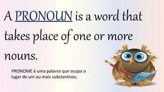 A PRONOUN is a word that
takes place of one or more
nouns.
PRONOME é uma palavra que ocupa o
lugar de um ou mais substantivos.
 