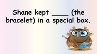 Shane kept (the
bracelet) in a special box.
 