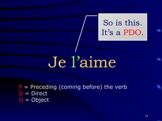 Je  l’ aime So is this. It’s a  PDO . P  = Preceding (coming before) the verb  D  = Direct O  = Object 