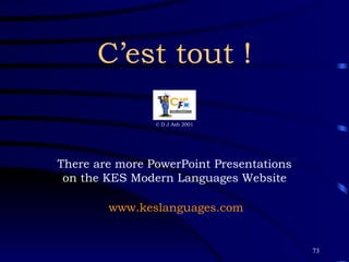 C’est tout ! © D J Ash 2001 There are more PowerPoint Presentations on the KES Modern Languages Website www.keslanguages.com 
