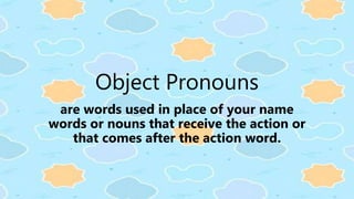 Object Pronouns
are words used in place of your name
words or nouns that receive the action or
that comes after the action word.
 