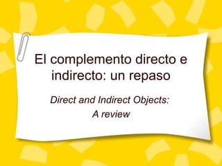 El complemento directo e
indirecto: un repaso
Direct and Indirect Objects:
A review
 
