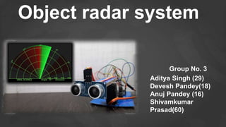 Object radar system
Aditya Singh (29)
Devesh Pandey(18)
Anuj Pandey (16)
Shivamkumar
Prasad(60)
Group No. 3
 