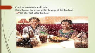 • Consider a certain threshold value.
Discard points that are not within the range of this threshold.
729 left after peak value threshold
 