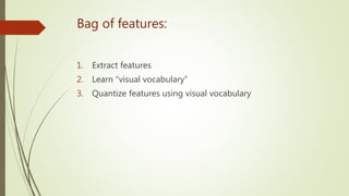 Bag of features:
1. Extract features
2. Learn “visual vocabulary”
3. Quantize features using visual vocabulary
 