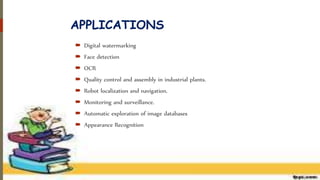 APPLICATIONS
 Digital watermarking
 Face detection
 OCR
 Quality control and assembly in industrial plants.
 Robot localization and navigation.
 Monitoring and surveillance.
 Automatic exploration of image databases
 Appearance Recognition
 