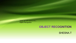 SHESNA.T
Today we will move on to…
Object Recognition
 