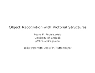 Object Recognition with Pictorial Structures

                Pedro F. Felzenszwalb
                University of Chicago
                 pﬀ@cs.uchicago.edu

        Joint work with Daniel P. Huttenlocher
 