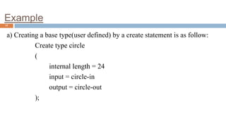 Example
17
a) Creating a base type(user defined) by a create statement is as follow:
Create type circle
(
internal length = 24
input = circle-in
output = circle-out
);
 