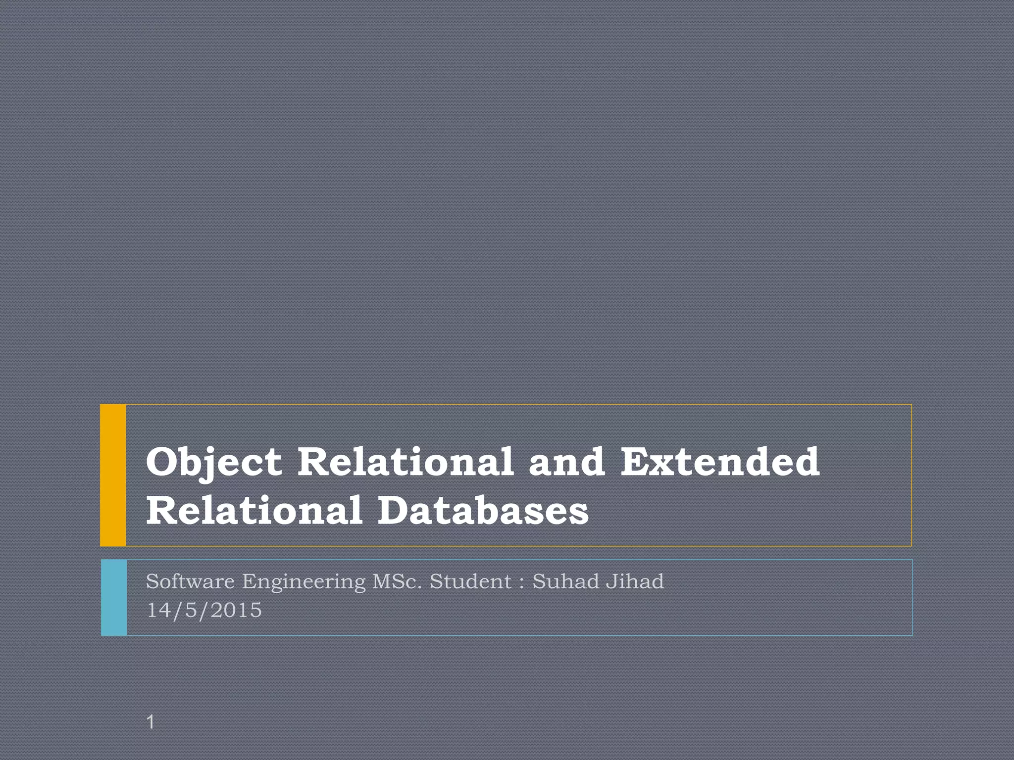 Object Relational and Extended
Relational Databases
Software Engineering MSc. Student : Suhad Jihad
14/5/2015
1
 