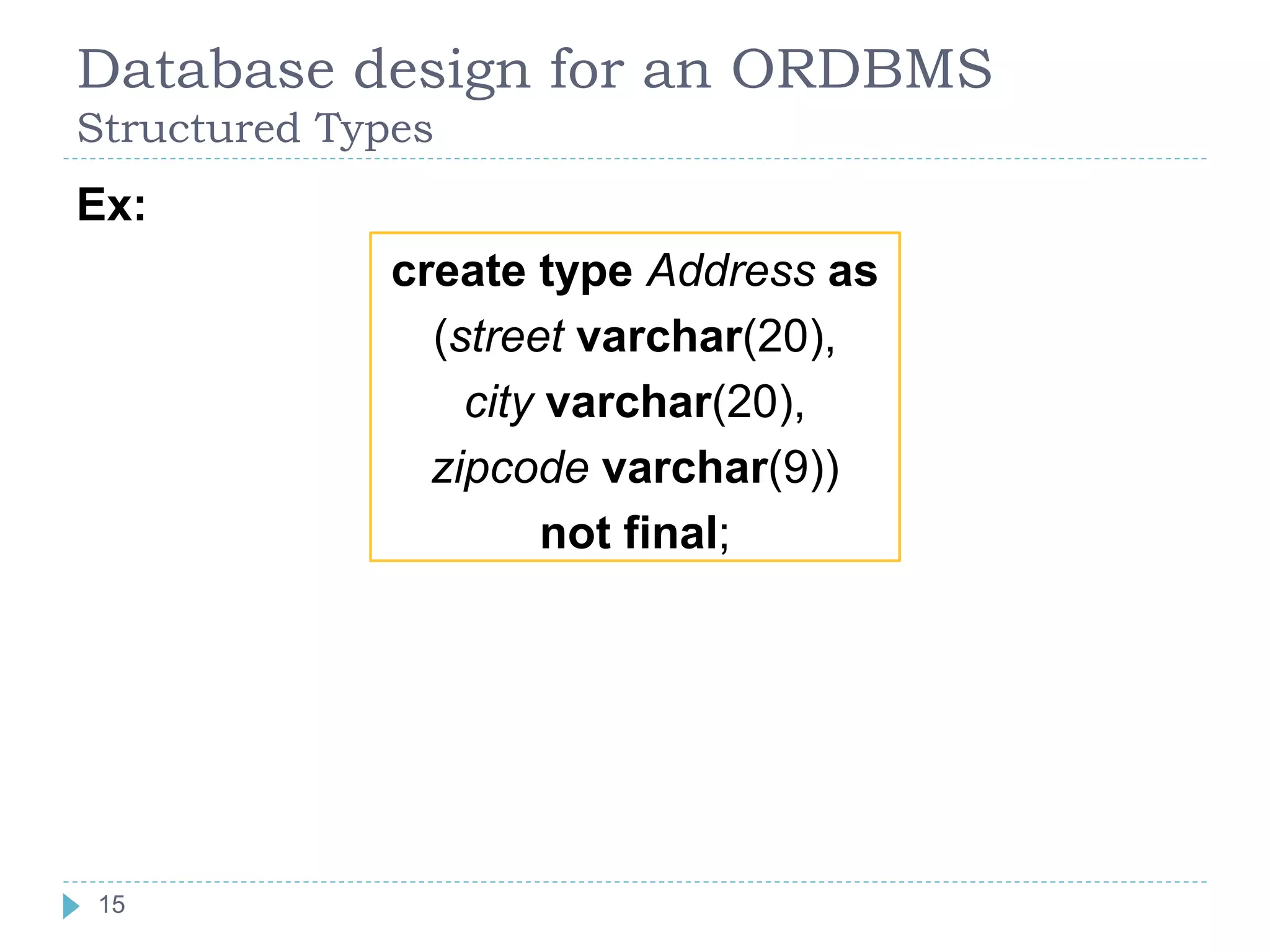 Database design for an ORDBMS
Structured Types
Ex:
create type Address as
(street varchar(20),
city varchar(20),
zipcode varchar(9))
not final;
15
 