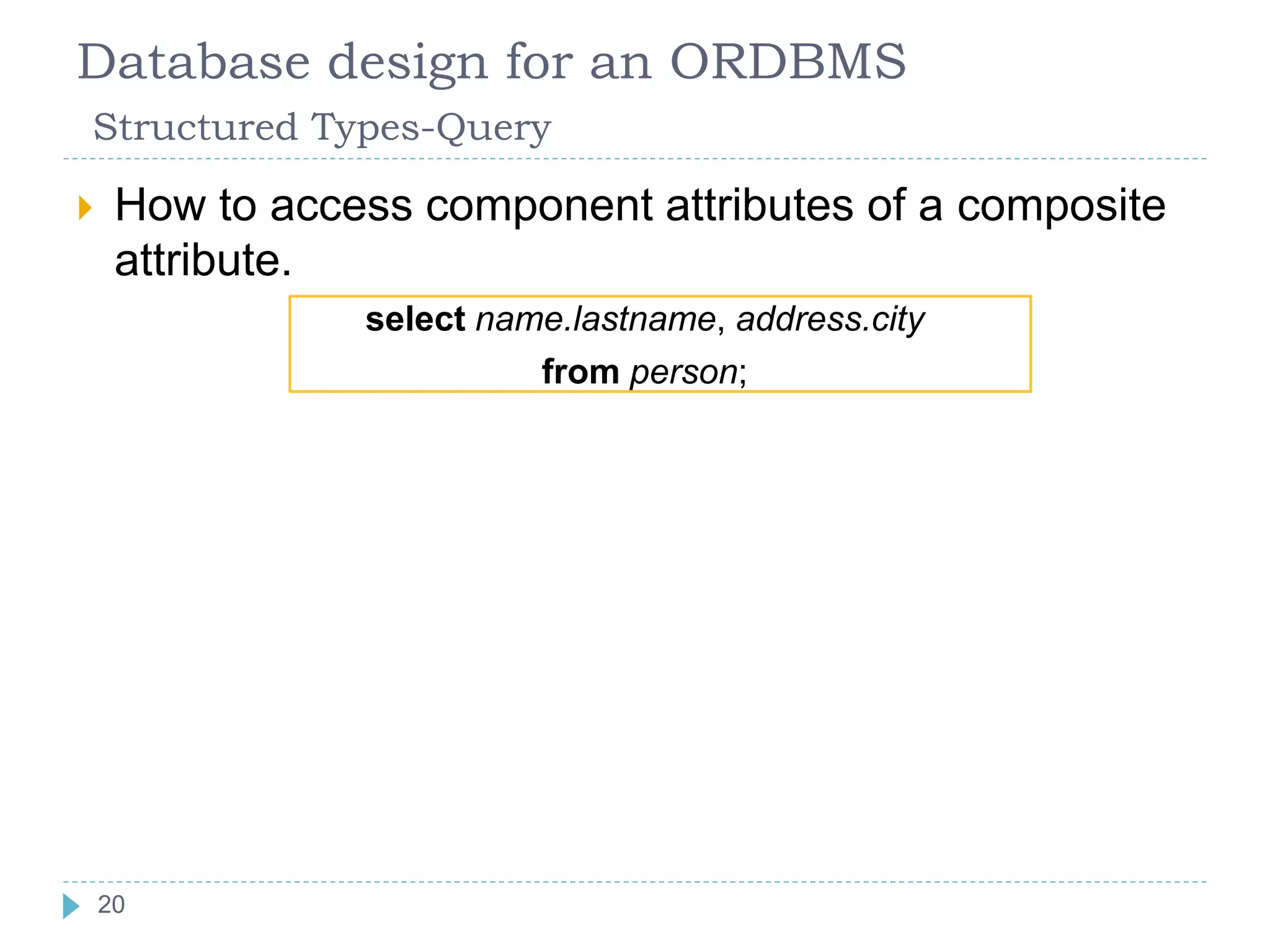 Database design for an ORDBMS
Structured Types-Query
 How to access component attributes of a composite
attribute.
select name.lastname, address.city
from person;
20
 