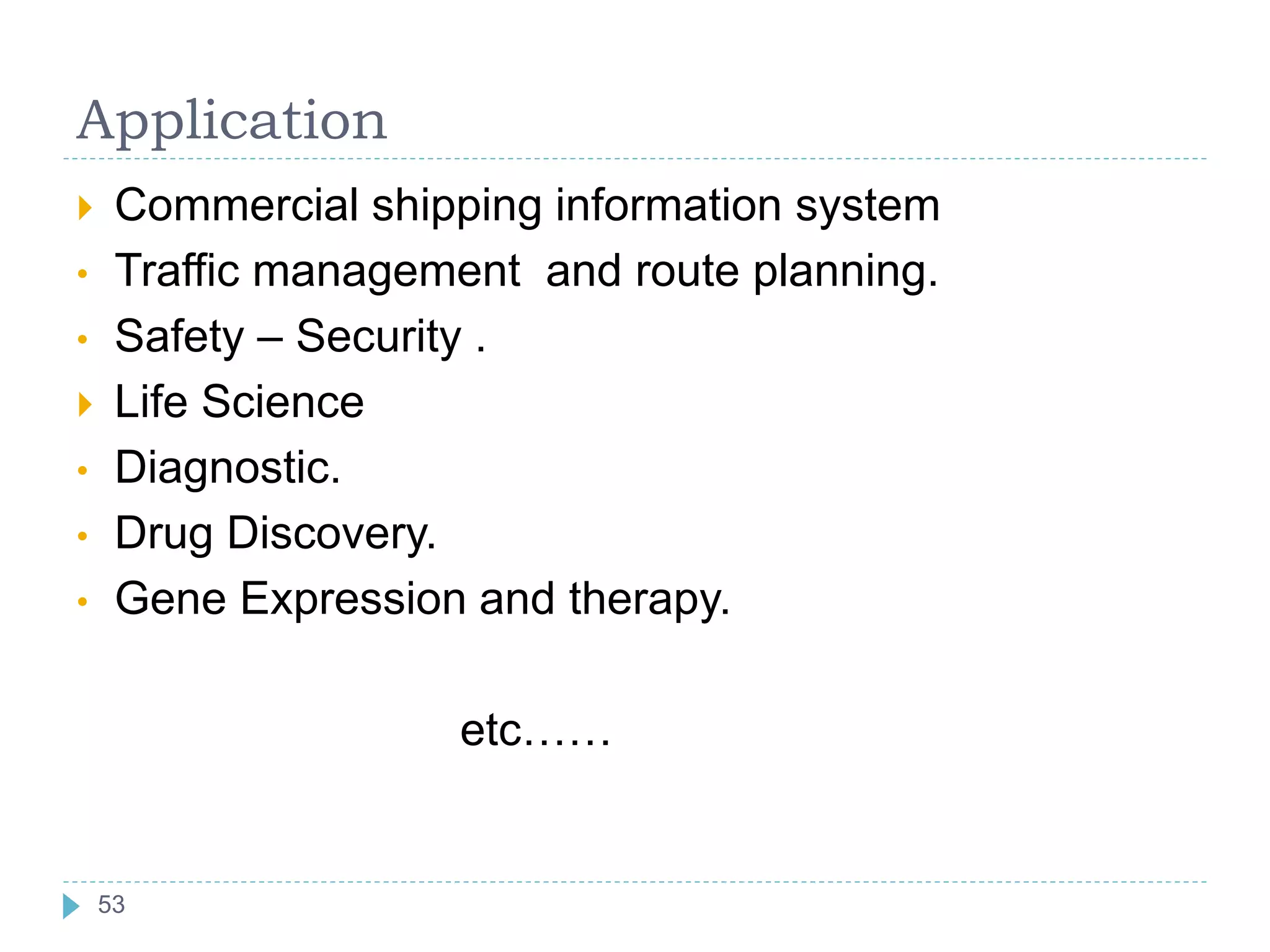 Application
 Commercial shipping information system
• Traffic management and route planning.
• Safety – Security .
 Life Science
• Diagnostic.
• Drug Discovery.
• Gene Expression and therapy.
etc……
53
 