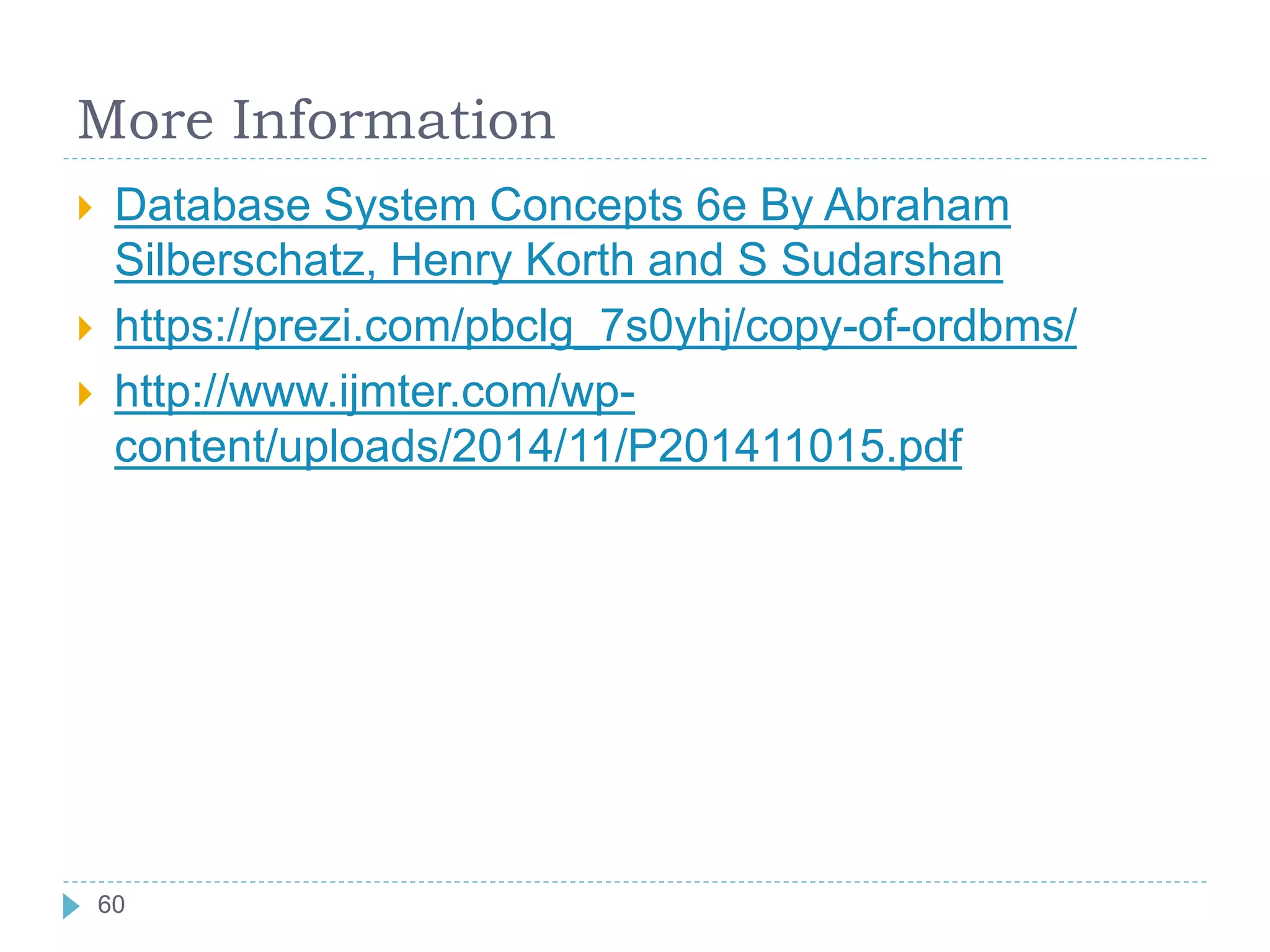More Information
 Database System Concepts 6e By Abraham
Silberschatz, Henry Korth and S Sudarshan
 https://prezi.com/pbclg_7s0yhj/copy-of-ordbms/
 http://www.ijmter.com/wp-
content/uploads/2014/11/P201411015.pdf
60
 