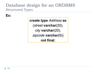 Database design for an ORDBMS
Structured Types
Ex:
create type Address as
(street varchar(20),
city varchar(20),
zipcode varchar(9))
not final;
15
 