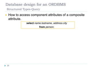Database design for an ORDBMS
Structured Types-Query
 How to access component attributes of a composite
attribute.
select name.lastname, address.city
from person;
20
 