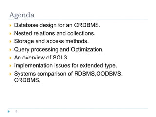 Agenda
 Database design for an ORDBMS.
 Nested relations and collections.
 Storage and access methods.
 Query processing and Optimization.
 An overview of SQL3.
 Implementation issues for extended type.
 Systems comparison of RDBMS,OODBMS,
ORDBMS.
455
 