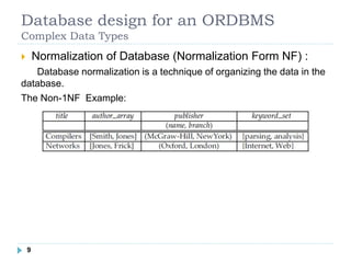 Database design for an ORDBMS
Complex Data Types
 Normalization of Database (Normalization Form NF) :
Database normalization is a technique of organizing the data in the
database.
The Non-1NF Example:
99
 