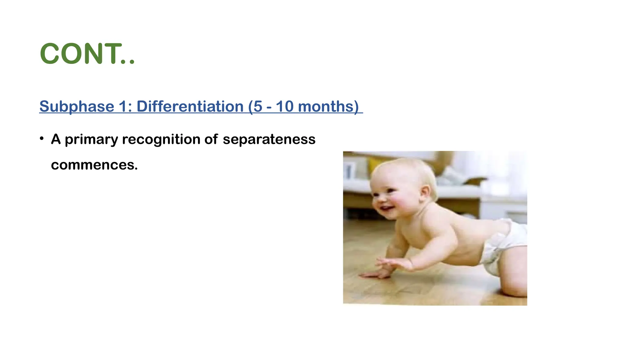 CONT..
Subphase 1: Differentiation (5 - 10 months)
• A primary recognition of separateness
commences.
 