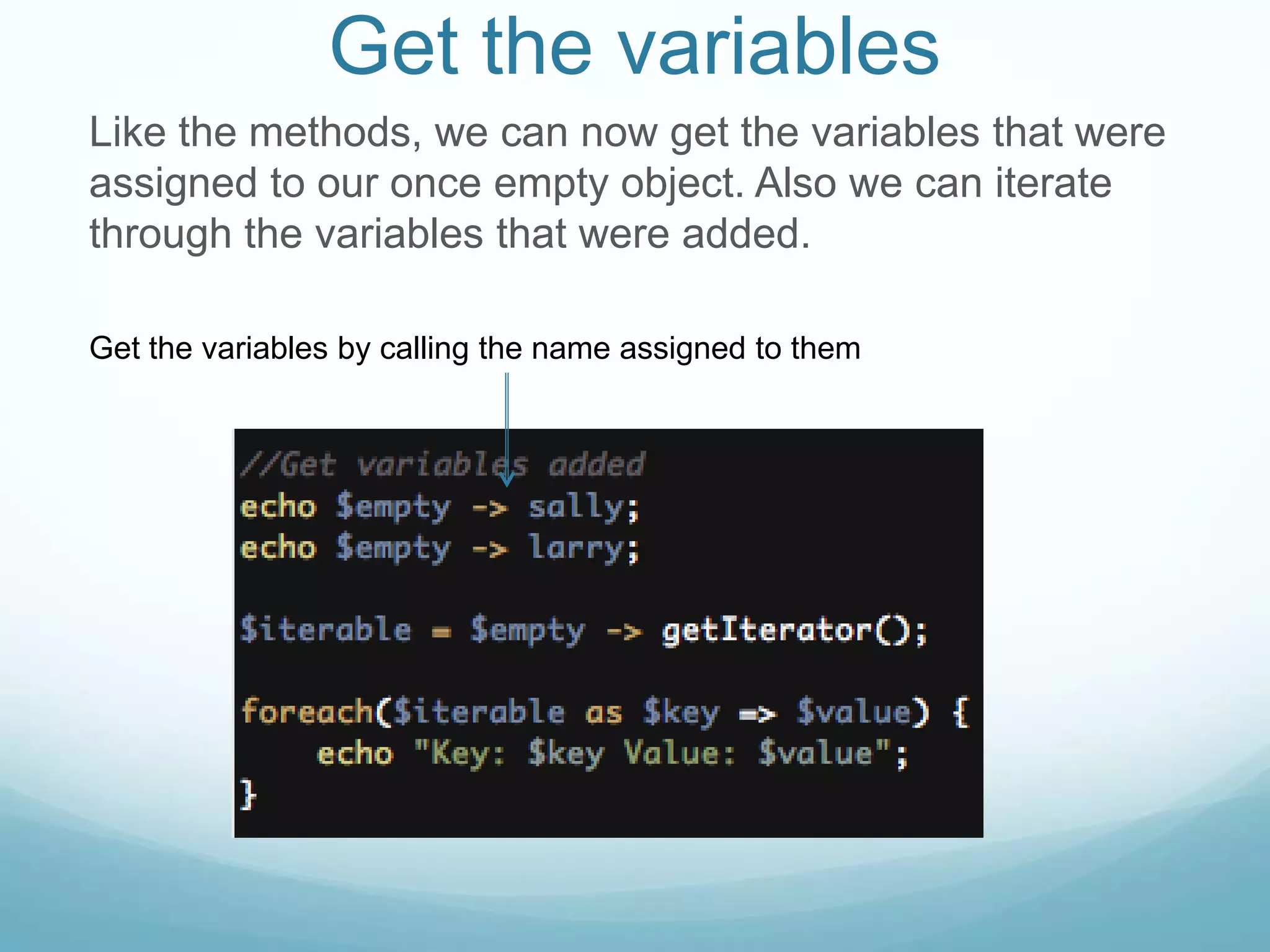Get the variables
Like the methods, we can now get the variables that were
assigned to our once empty object. Also we can iterate
through the variables that were added.

Get the variables by calling the name assigned to them
 