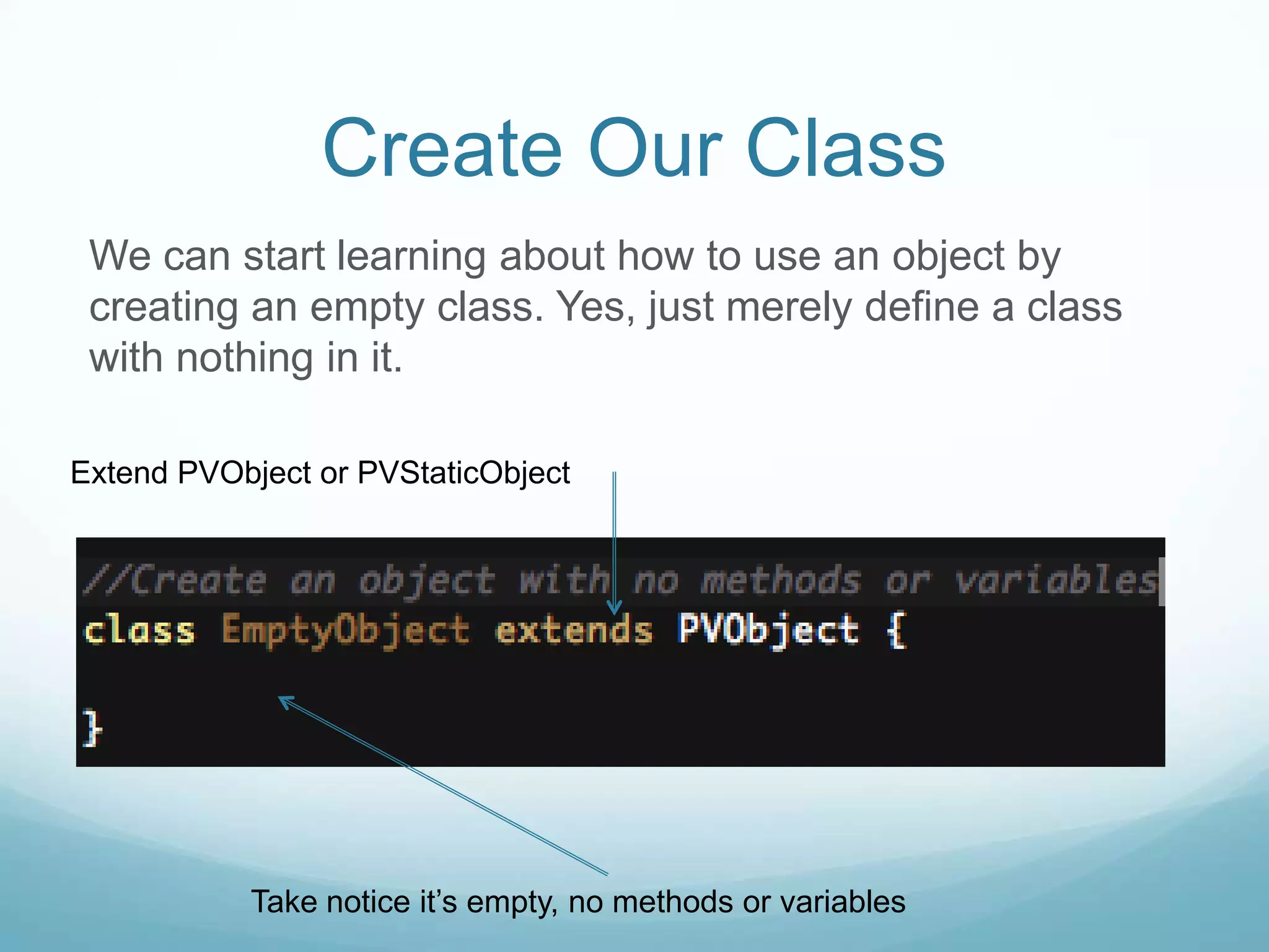 Create Our Class
 We can start learning about how to use an object by
 creating an empty class. Yes, just merely define a class
 with nothing in it.

Extend PVObject or PVStaticObject




           Take notice it’s empty, no methods or variables
 