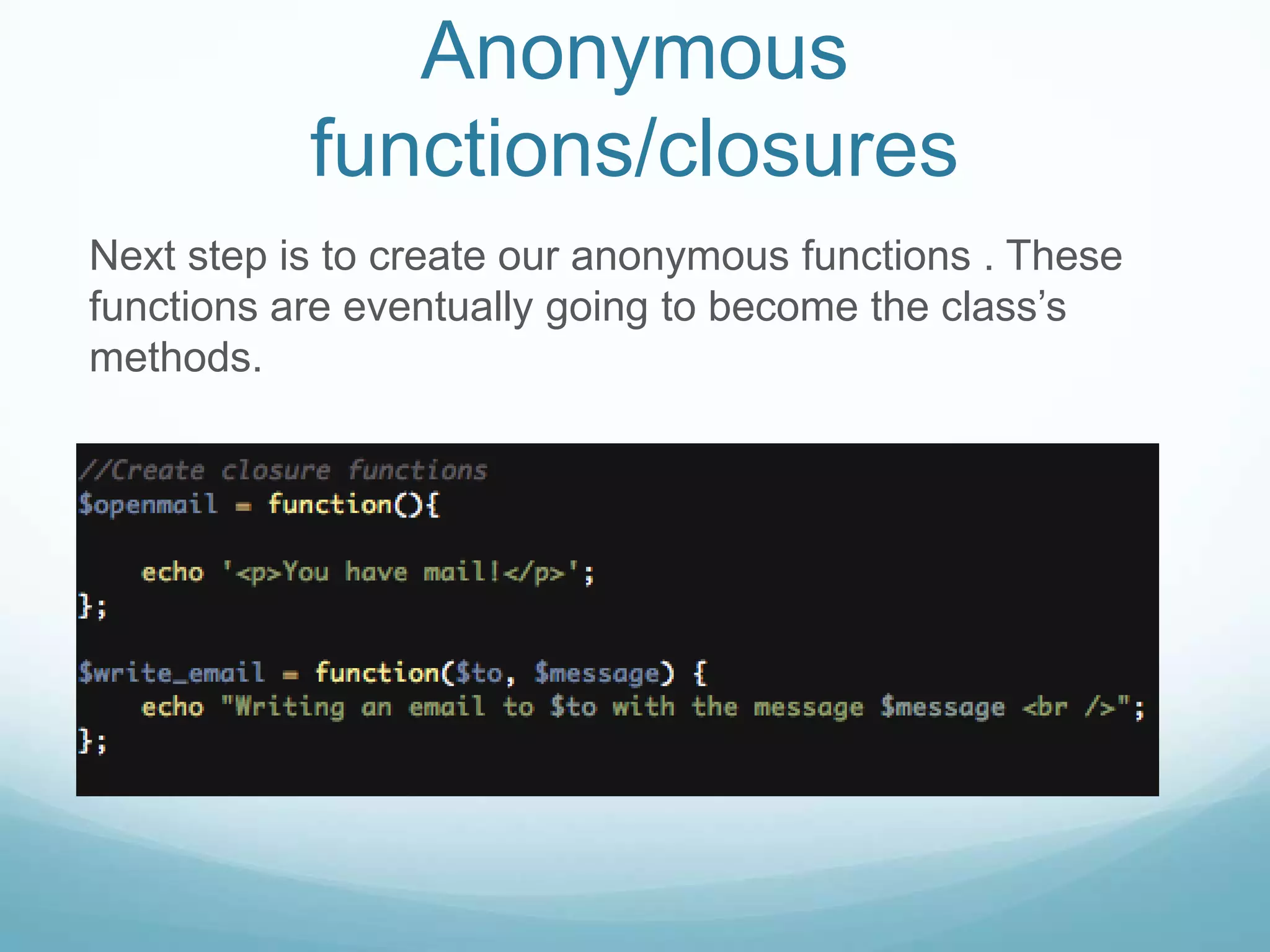 Anonymous
           functions/closures
Next step is to create our anonymous functions . These
functions are eventually going to become the class’s
methods.
 