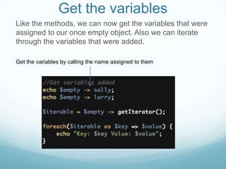 Get the variables
Like the methods, we can now get the variables that were
assigned to our once empty object. Also we can iterate
through the variables that were added.

Get the variables by calling the name assigned to them
 