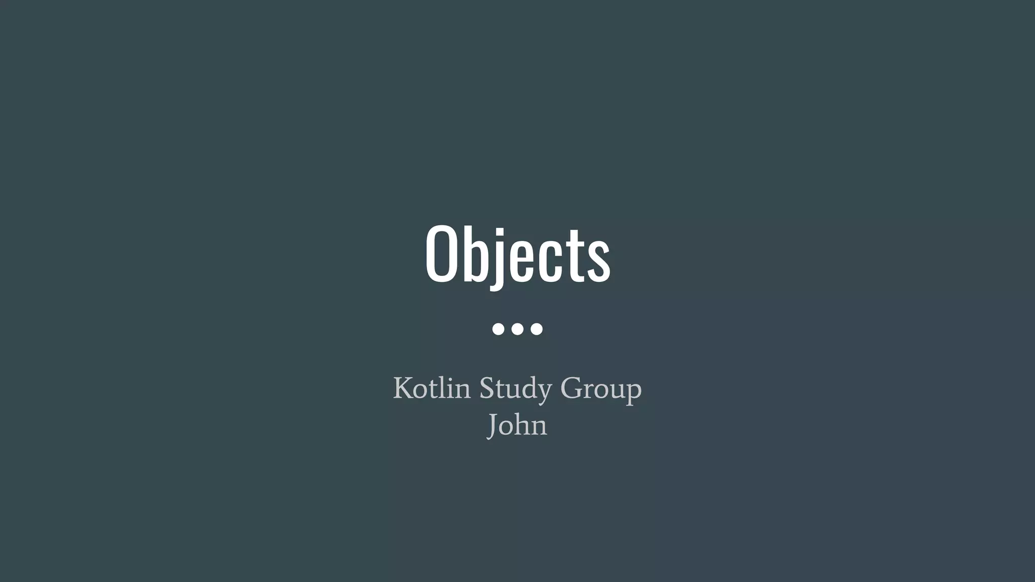 Objects
Kotlin Study Group
John
 