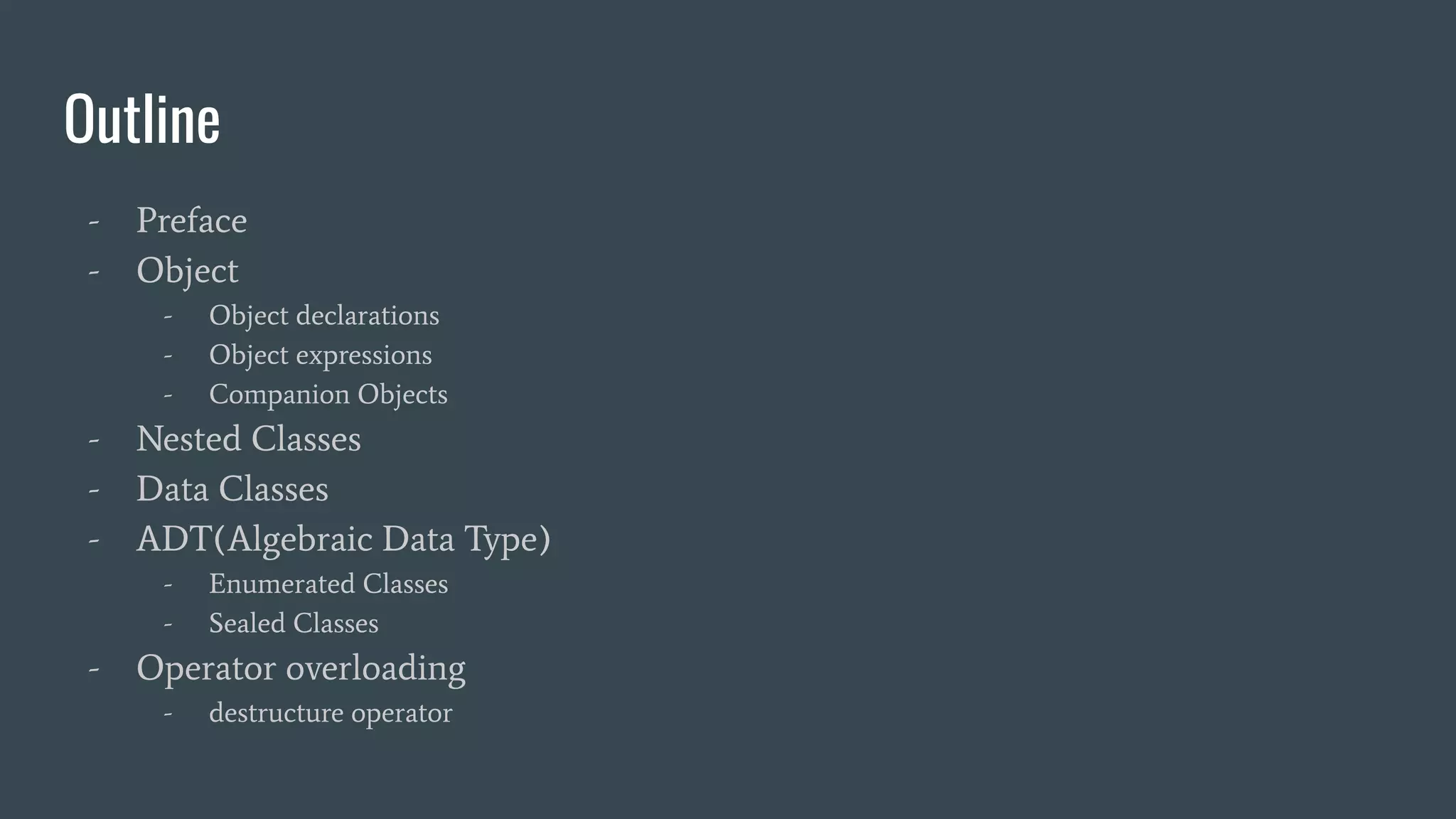 Outline
- Preface
- Object
- Object declarations
- Object expressions
- Companion Objects
- Nested Classes
- Data Classes
- ADT(Algebraic Data Type)
- Enumerated Classes
- Sealed Classes
- Operator overloading
- destructure operator
 