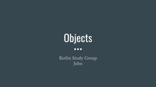 Objects
Kotlin Study Group
John
 