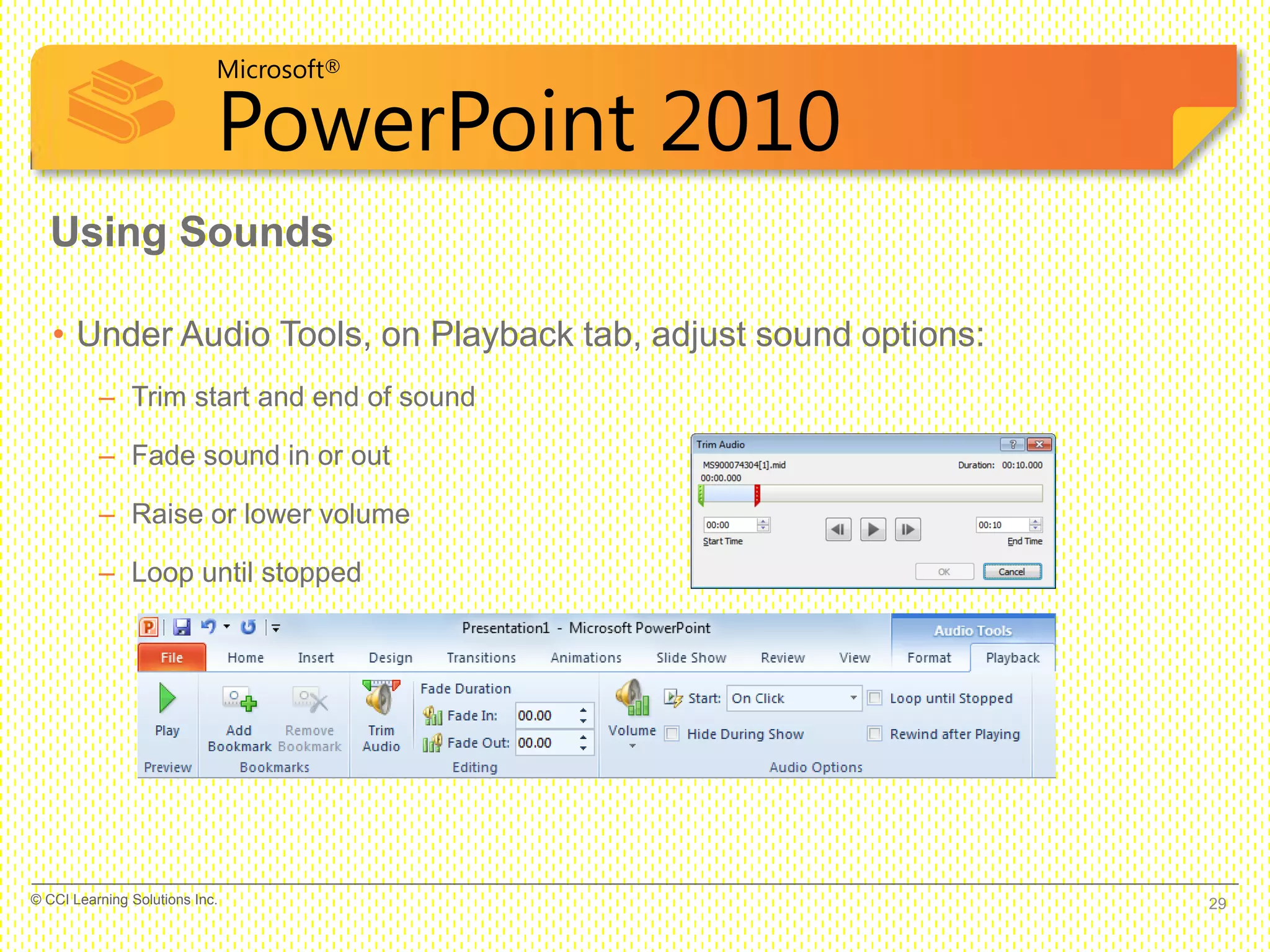 Microsoft®
PowerPoint 2010
• Under Audio Tools, on Playback tab, adjust sound options:
– Trim start and end of sound
– Fade sound in or out
– Raise or lower volume
– Loop until stopped
Using Sounds
29© CCI Learning Solutions Inc.
 