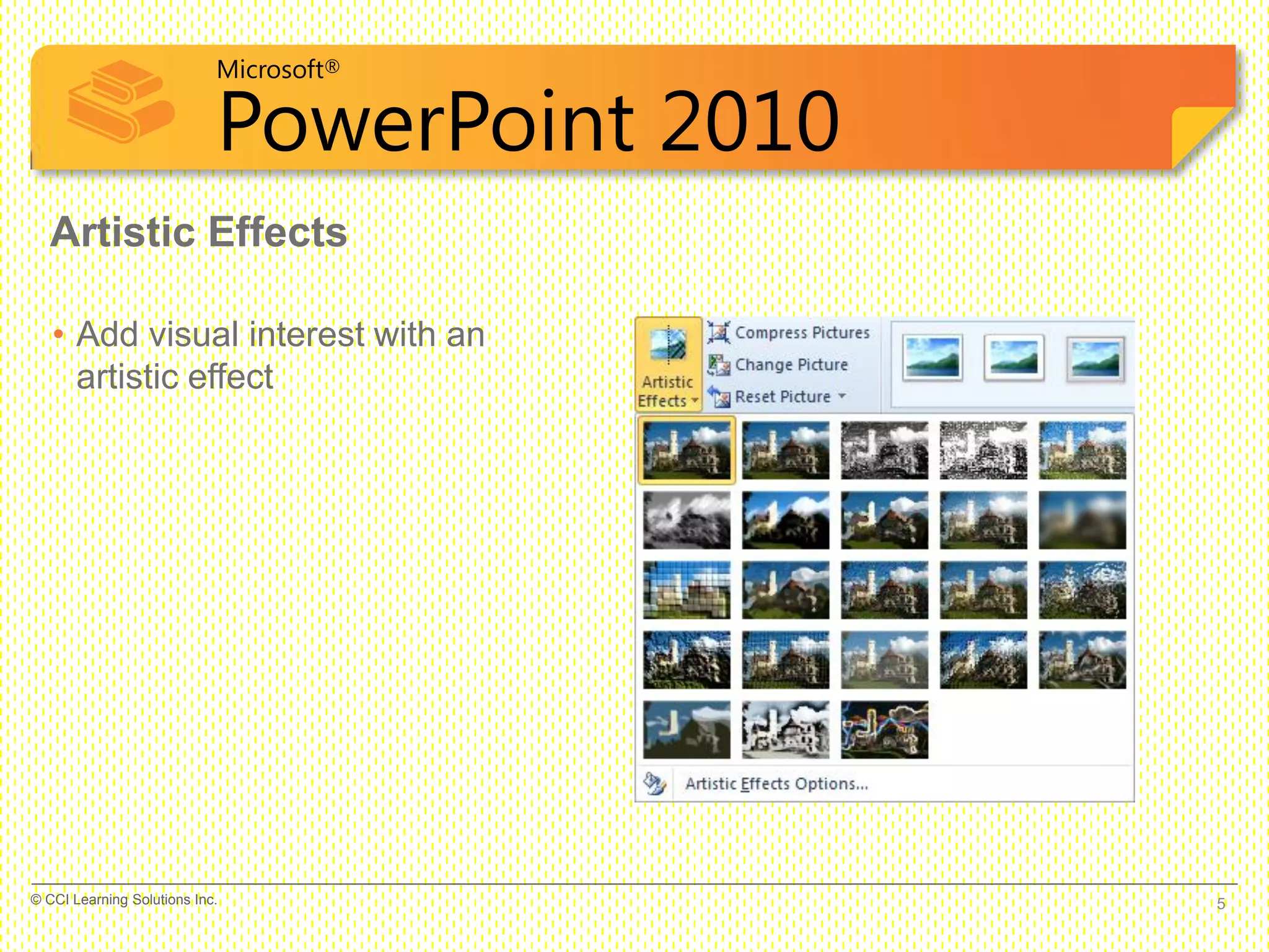 Microsoft®
PowerPoint 2010
Artistic Effects
• Add visual interest with an
artistic effect
5© CCI Learning Solutions Inc.
 