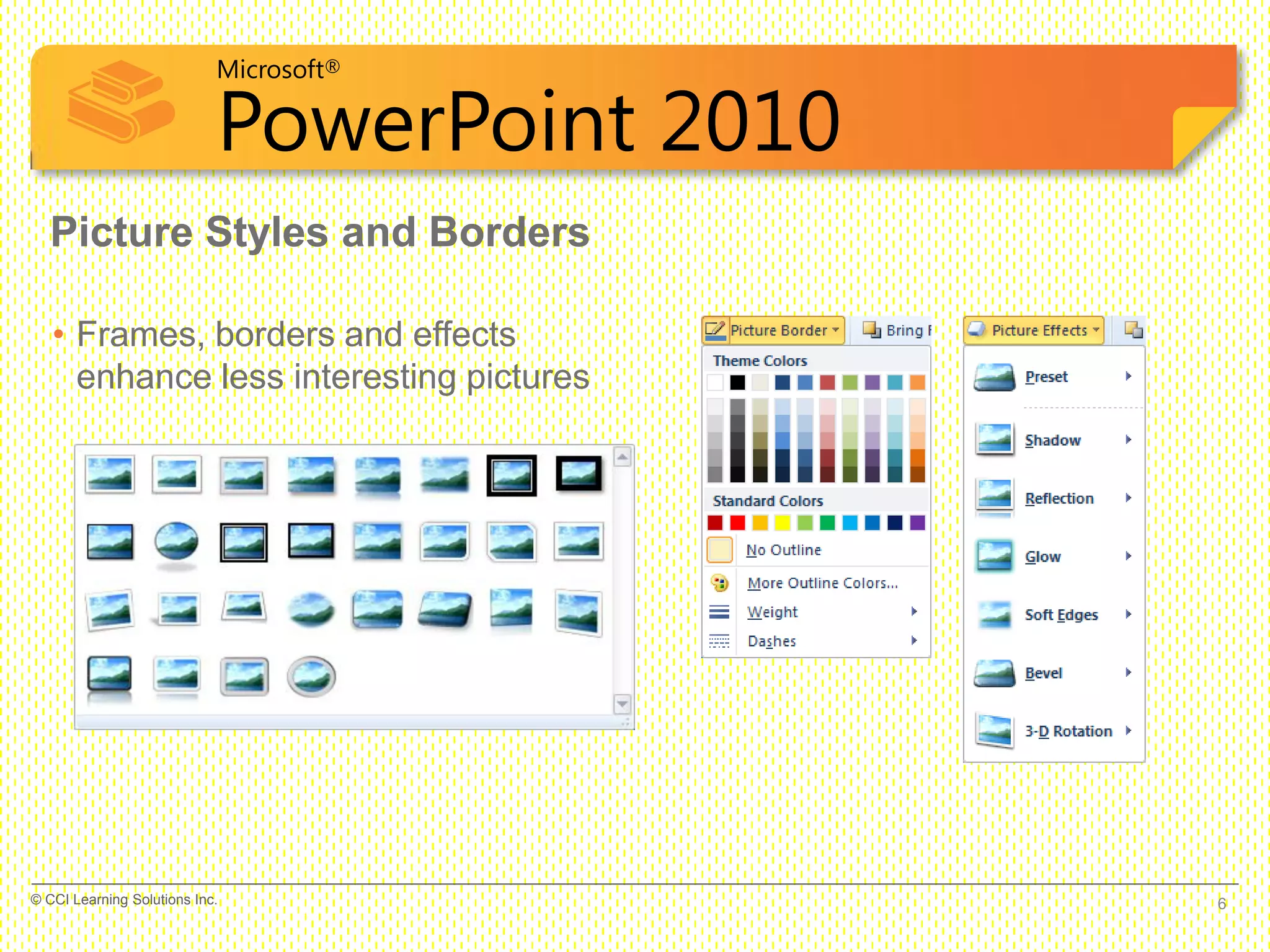 Microsoft®
PowerPoint 2010
Picture Styles and Borders
• Frames, borders and effects
enhance less interesting pictures
6© CCI Learning Solutions Inc.
 