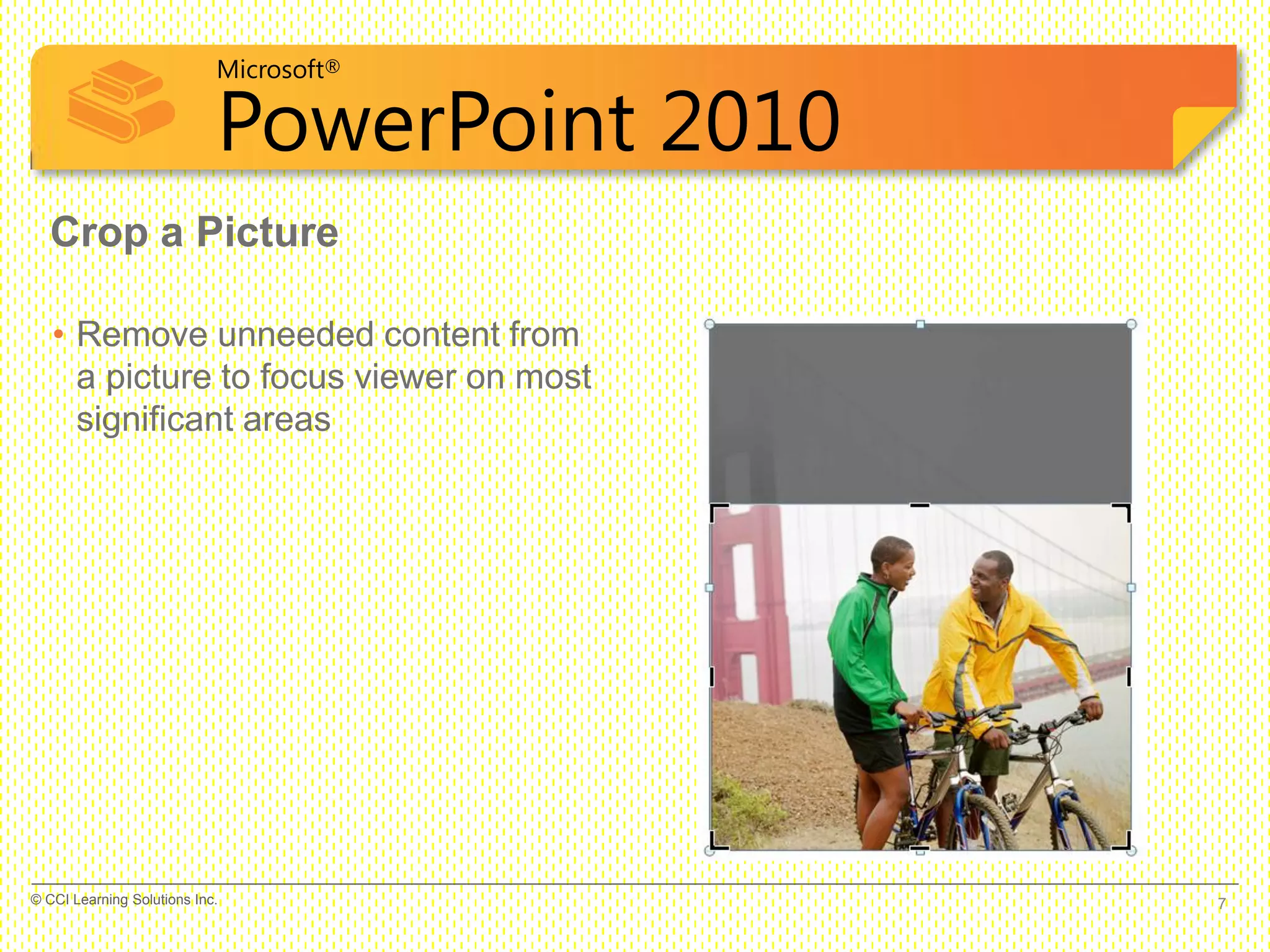 Microsoft®
PowerPoint 2010
Crop a Picture
• Remove unneeded content from
a picture to focus viewer on most
significant areas
7© CCI Learning Solutions Inc.
 