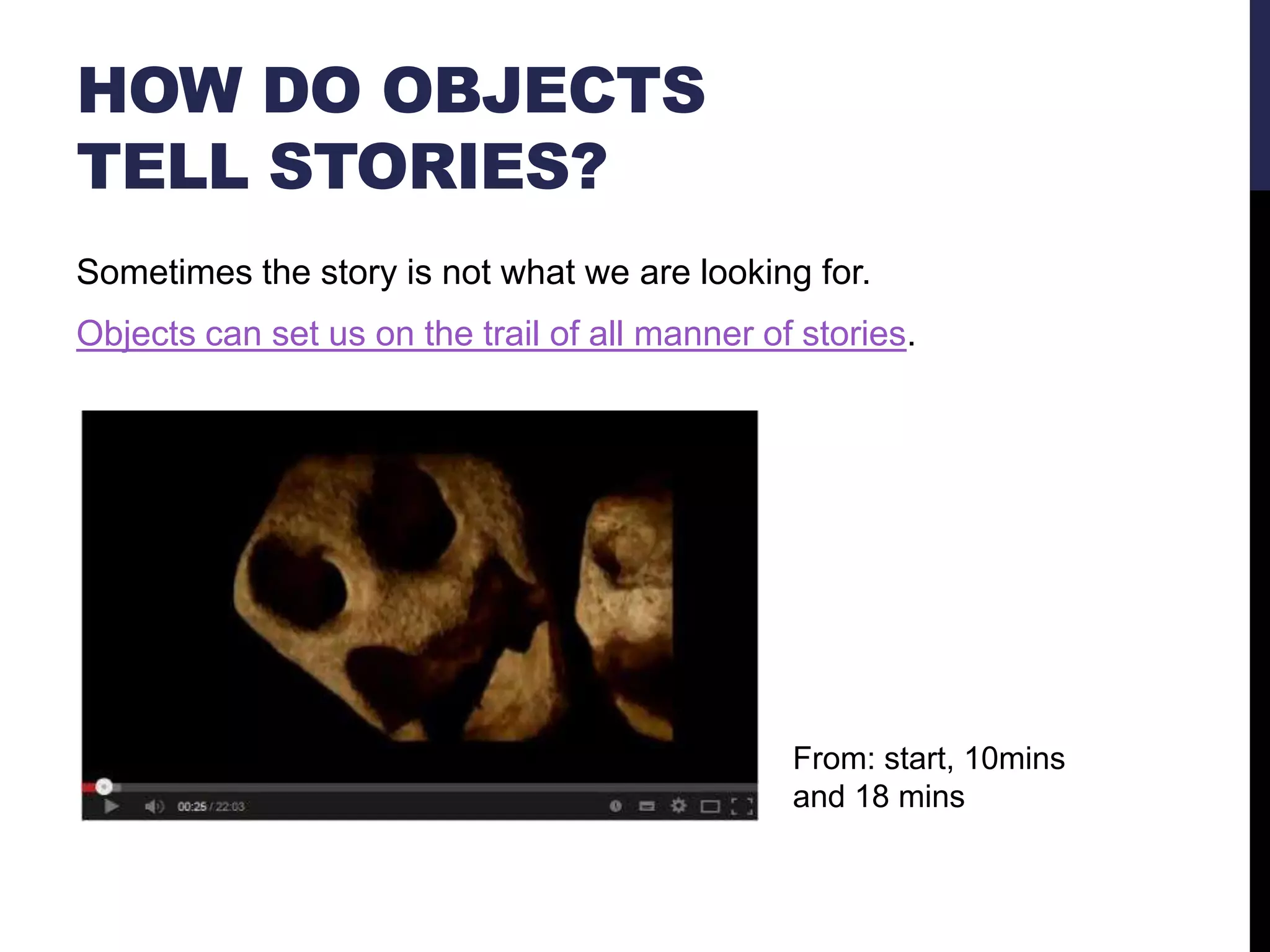HOW DO OBJECTS
TELL STORIES?
Sometimes the story is not what we are looking for.

Objects can set us on the trail of all manner of stories.

From: start, 10mins
and 18 mins

 