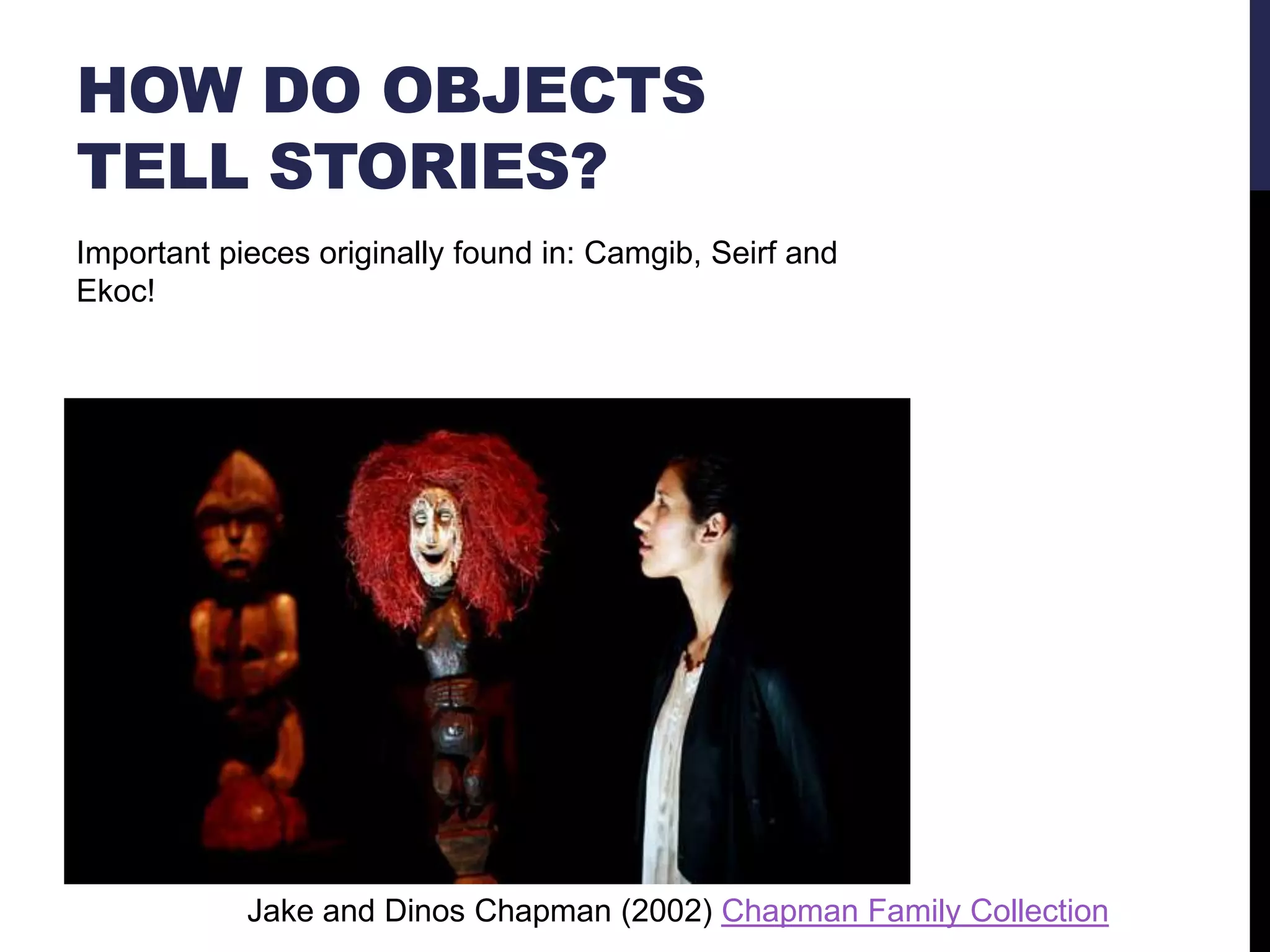 HOW DO OBJECTS
TELL STORIES?
Important pieces originally found in: Camgib, Seirf and
Ekoc!

Jake and Dinos Chapman (2002) Chapman Family Collection

 