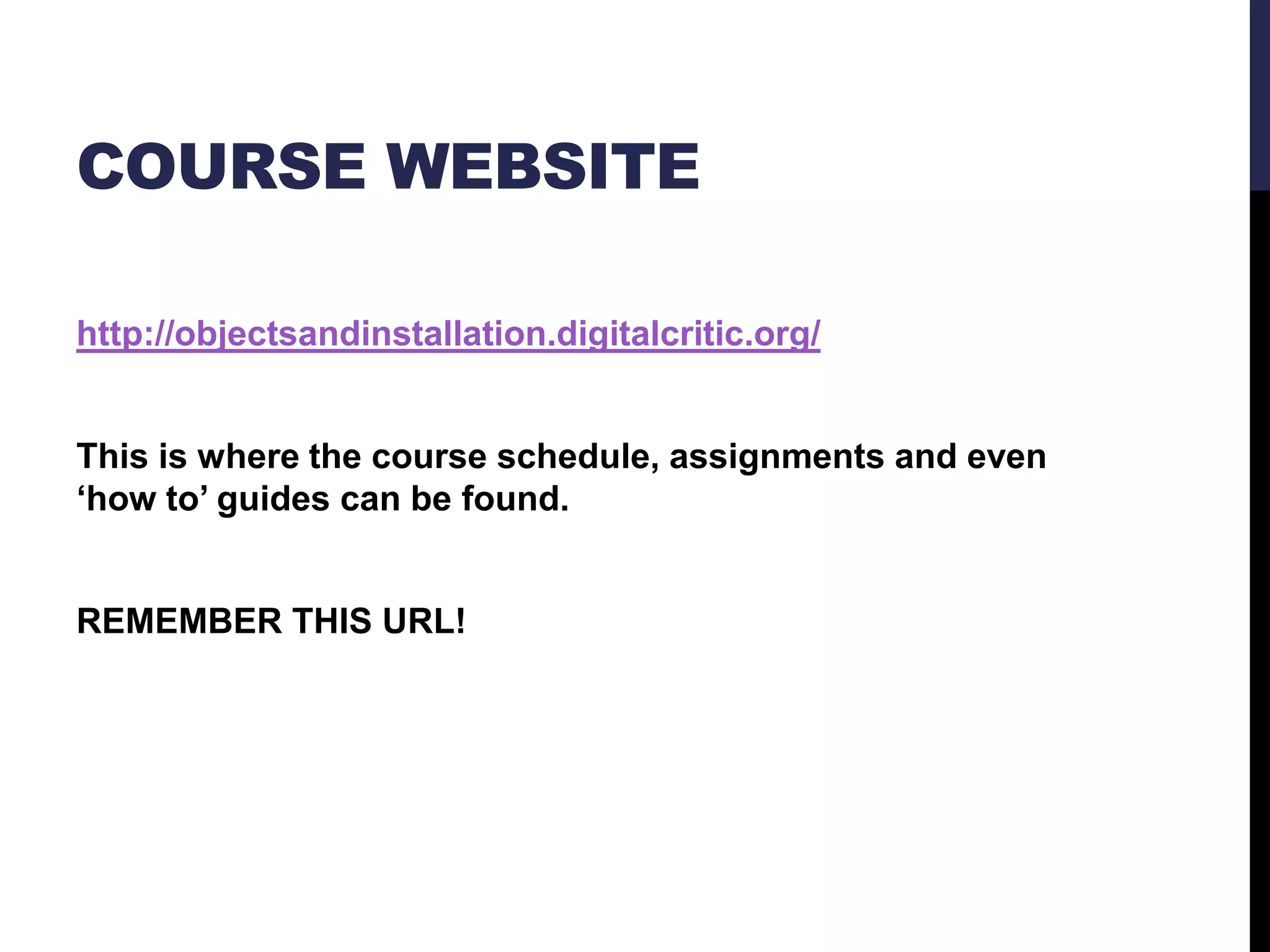 COURSE WEBSITE
http://objectsandinstallation.digitalcritic.org/

This is where the course schedule, assignments and even
‘how to’ guides can be found.

REMEMBER THIS URL!

 