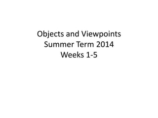 Objects and Viewpoints
Summer Term 2014
Weeks 1-5
 