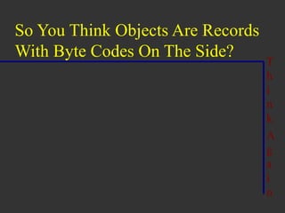 So You Think Objects Are Records
With Byte Codes On The Side?
                                   T
                                   h
                                   i
                                   n
                                   k
                                   A
                                   g
                                   a
                                   i
                                   n
 