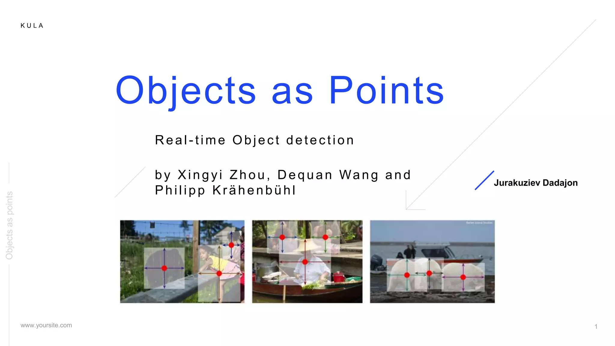 K U L A
Objects as Points
by Xingyi Zhou, D equan Wang and
Philipp Kr ähenbühl
Jurakuziev Dadajon
R eal - time Objec t detec tion
Objectsaspoints
 