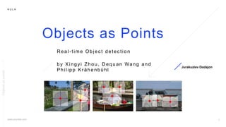 K U L A
Objects as Points
by Xingyi Zhou, D equan Wang and
Philipp Kr ähenbühl
Jurakuziev Dadajon
R eal - time Objec t detec tion
Objectsaspoints
 