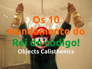 Os 10
mandamento do
Rei do código!
Objects Calisthenics

 