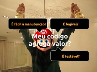 É fácil a manutenção?

É legível?

Meu código
agrega valor?
É testável?

 