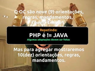 O OC são nove (9) orientações,
regras, mandamentos,
"bem" simples
e que podem ser utilizadas
Repetindo:
em PHP é !=linguagem
qualquer JAVA
orientada a objetos.
Algumas adaptações devem ser feitas
Mas para agregar mostraremos
10(dez) orientações, regras,
mandamentos.

 