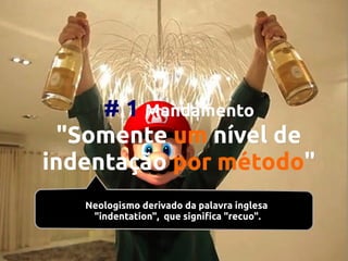 # 1 Mandamento
"Somente um nível de
indentação por método"
método"
Neologismo derivado da palavra inglesa
"indentation", que significa "recuo".

 