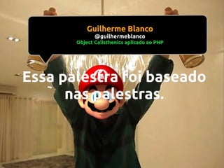 Guilherme Blanco
@guilhermeblanco

Object Calisthenics aplicado ao PHP

Essa palestra foi baseado
nas palestras.

 