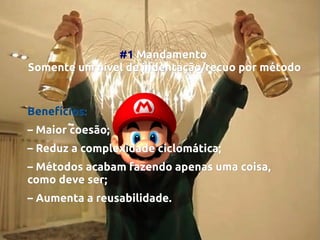 #1 Mandamento
Somente um nível de indentação/recuo por método

Benefícios:
– Maior coesão;
– Reduz a complexidade ciclomática;
– Métodos acabam fazendo apenas uma coisa,
como deve ser;
– Aumenta a reusabilidade.

 