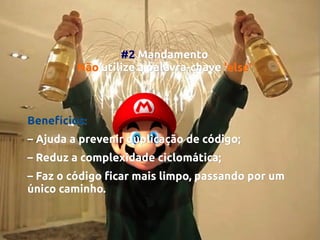 #2 Mandamento
Não utilize a palavra-chave 'else'

Benefícios:
– Ajuda a prevenir duplicação de código;
– Reduz a complexidade ciclomática;
– Faz o código ficar mais limpo, passando por um
único caminho.

 
